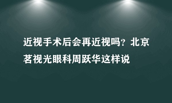 近视手术后会再近视吗？北京茗视光眼科周跃华这样说