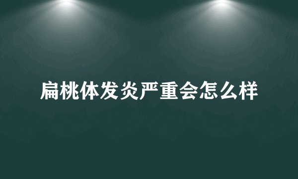 扁桃体发炎严重会怎么样