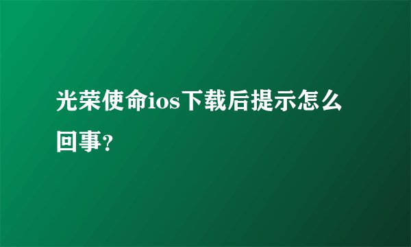 光荣使命ios下载后提示怎么回事？