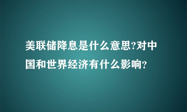 美联储降息是什么意思?对中国和世界经济有什么影响？