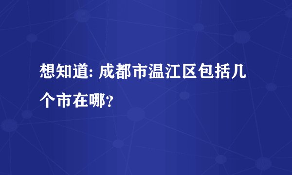 想知道: 成都市温江区包括几个市在哪？