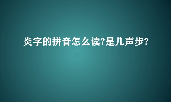 炎字的拼音怎么读?是几声步?