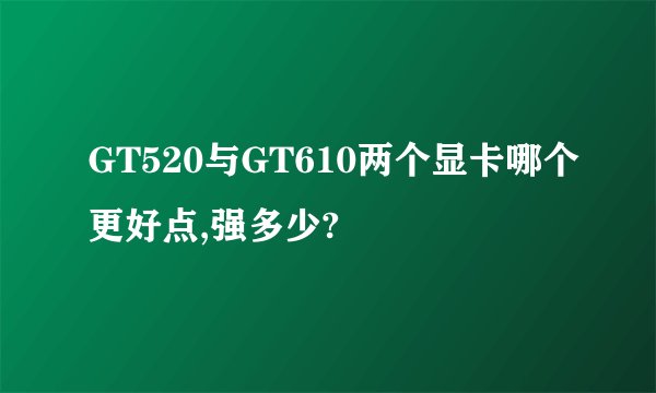 GT520与GT610两个显卡哪个更好点,强多少?