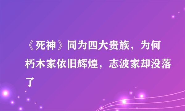 《死神》同为四大贵族，为何朽木家依旧辉煌，志波家却没落了