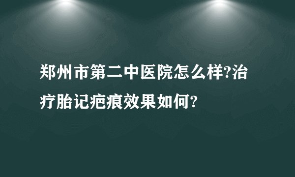 郑州市第二中医院怎么样?治疗胎记疤痕效果如何?​​