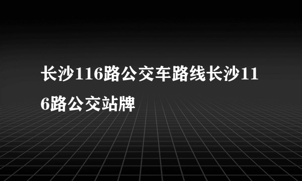 长沙116路公交车路线长沙116路公交站牌