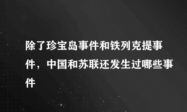 除了珍宝岛事件和铁列克提事件，中国和苏联还发生过哪些事件