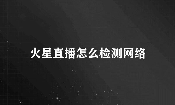 火星直播怎么检测网络