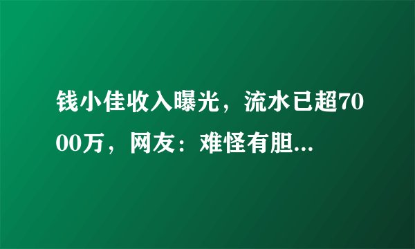 钱小佳收入曝光，流水已超7000万，网友：难怪有胆量抢“一哥”