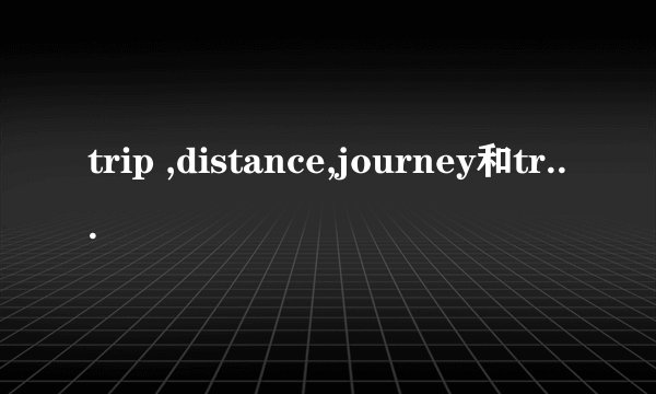 trip ,distance,journey和traval 的区别