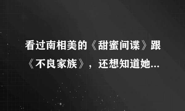 看过南相美的《甜蜜间谍》跟《不良家族》，还想知道她还演过哪些电视剧?哪位老兄知道?