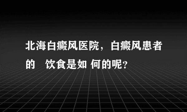 北海白癜风医院，白癜风患者的   饮食是如 何的呢？