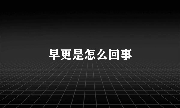 早更是怎么回事