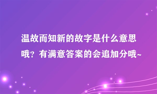 温故而知新的故字是什么意思哦？有满意答案的会追加分哦~