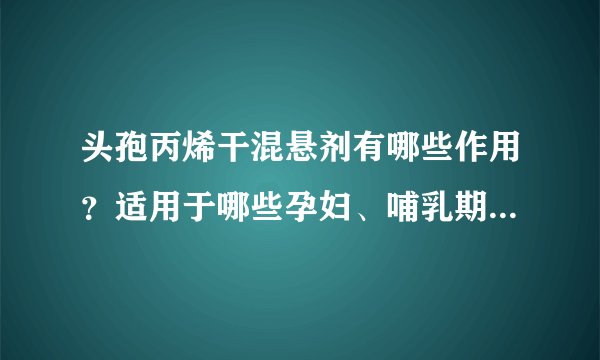 头孢丙烯干混悬剂有哪些作用？适用于哪些孕妇、哺乳期、小儿疾病或症状？