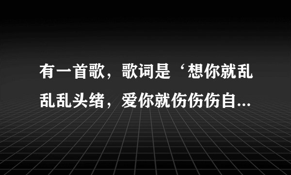 有一首歌,歌词是‘想你就乱乱乱头绪,爱你就伤伤伤自己.....’这是什么歌?