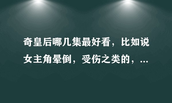 奇皇后哪几集最好看，比如说女主角晕倒，受伤之类的，我一般不会看完整部电视剧，就去看我自己想看的，跪