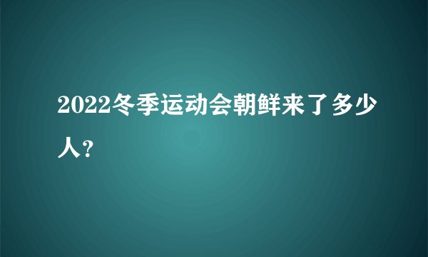 2022冬季运动会朝鲜来了多少人？