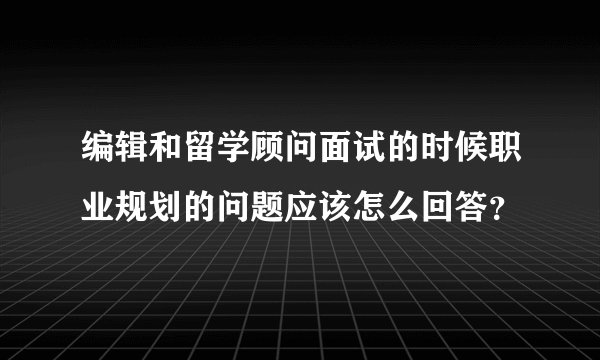 编辑和留学顾问面试的时候职业规划的问题应该怎么回答？