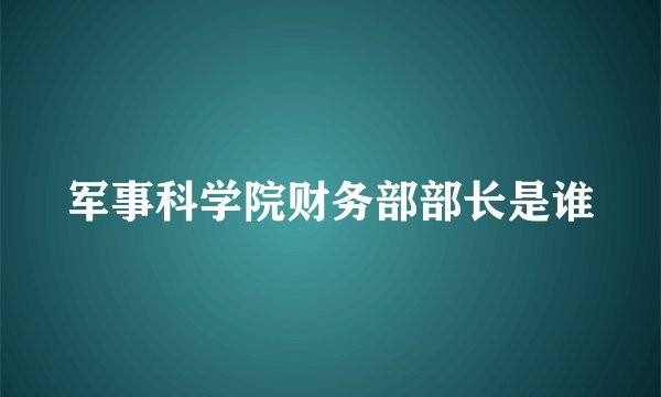 军事科学院财务部部长是谁