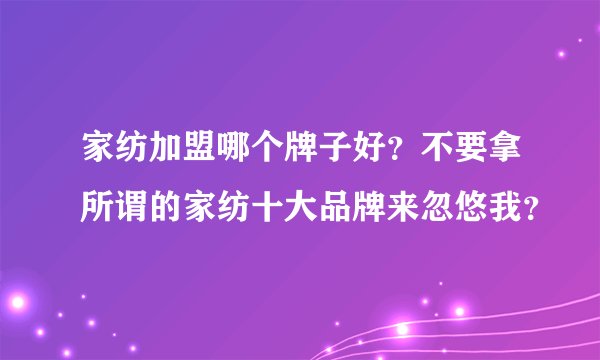家纺加盟哪个牌子好？不要拿所谓的家纺十大品牌来忽悠我？