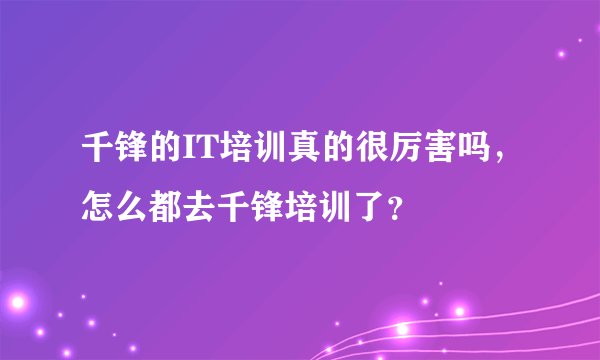 千锋的IT培训真的很厉害吗，怎么都去千锋培训了？