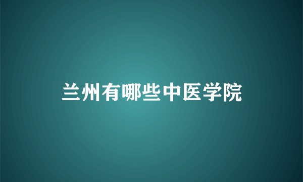 兰州有哪些中医学院
