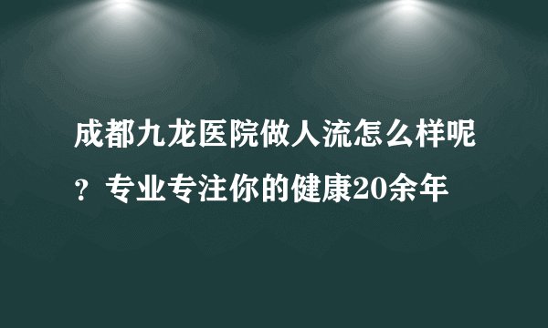 成都九龙医院做人流怎么样呢？专业专注你的健康20余年