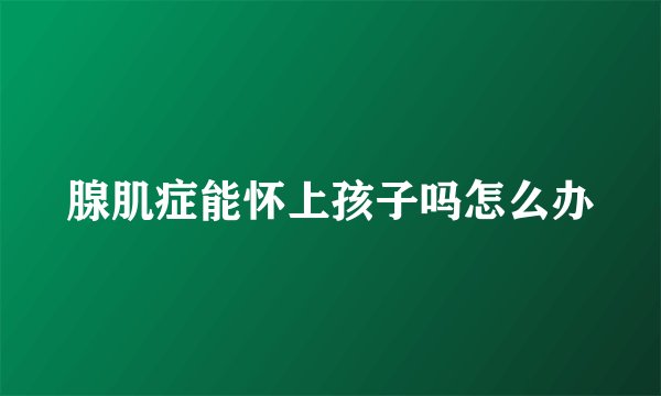 腺肌症能怀上孩子吗怎么办