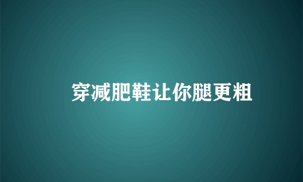 ​穿减肥鞋让你腿更粗