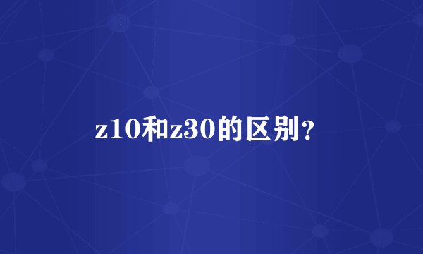 z10和z30的区别？