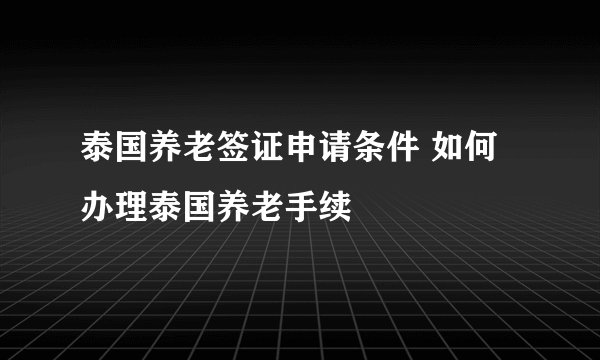 泰国养老签证申请条件 如何办理泰国养老手续