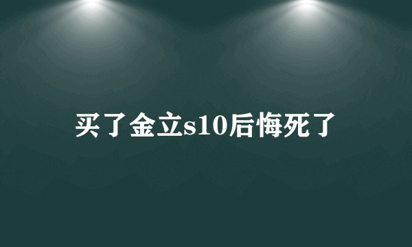 买了金立s10后悔死了