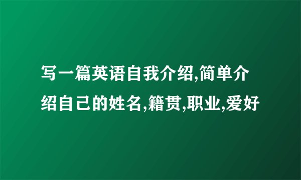 写一篇英语自我介绍,简单介绍自己的姓名,籍贯,职业,爱好
