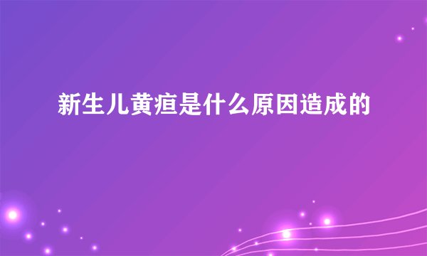 新生儿黄疸是什么原因造成的