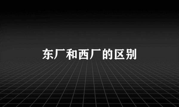 东厂和西厂的区别