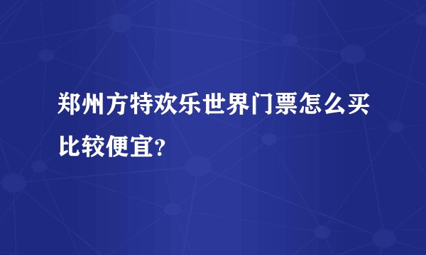 郑州方特欢乐世界门票怎么买比较便宜？