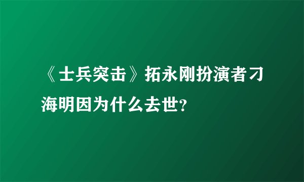 《士兵突击》拓永刚扮演者刁海明因为什么去世？