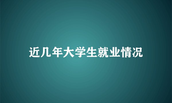 近几年大学生就业情况