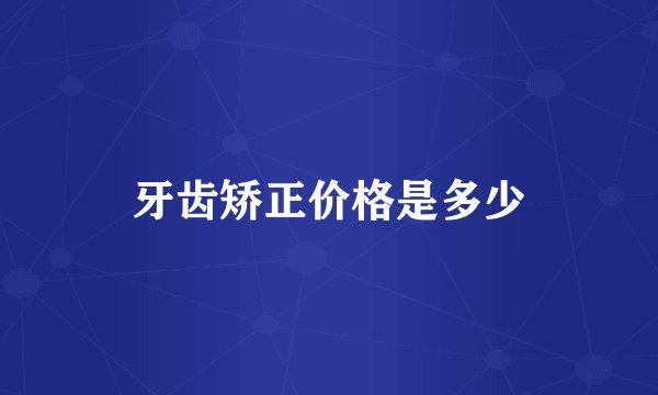 牙齿矫正价格是多少
