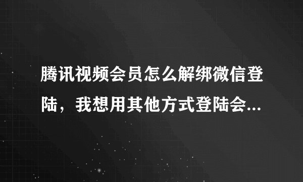腾讯视频会员怎么解绑微信登陆，我想用其他方式登陆会员账号，怎么办
