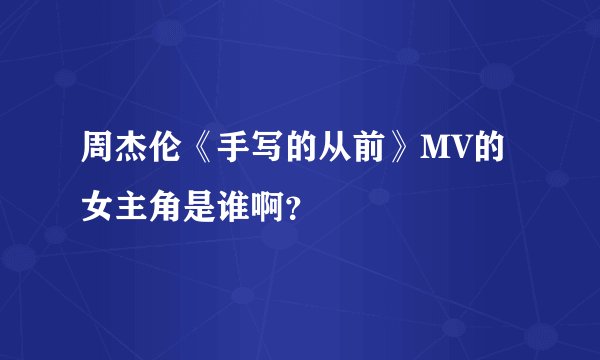 周杰伦《手写的从前》MV的女主角是谁啊？