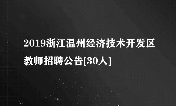 2019浙江温州经济技术开发区教师招聘公告[30人]