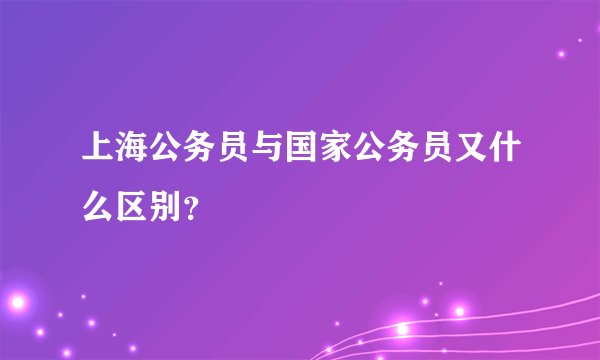 上海公务员与国家公务员又什么区别？