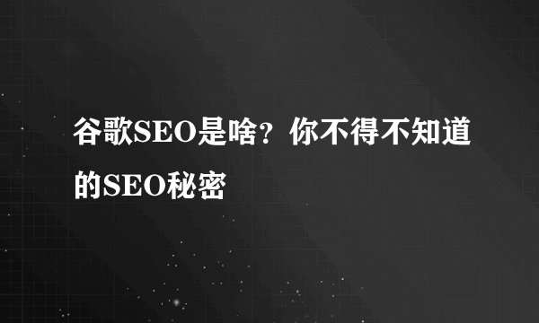 谷歌SEO是啥？你不得不知道的SEO秘密