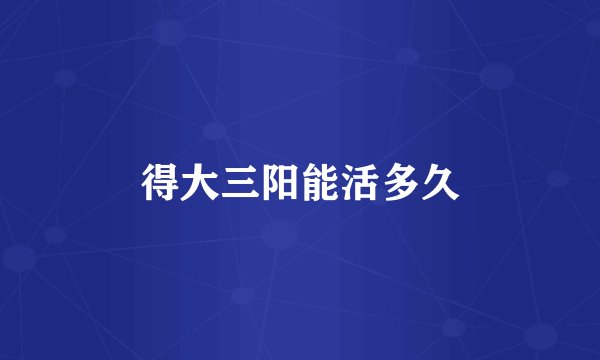 得大三阳能活多久