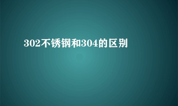 302不锈钢和304的区别
