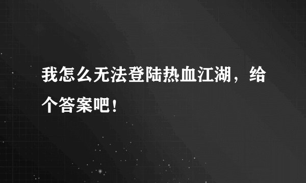 我怎么无法登陆热血江湖，给个答案吧！