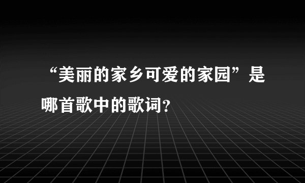“美丽的家乡可爱的家园”是哪首歌中的歌词？