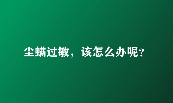 尘螨过敏，该怎么办呢？
